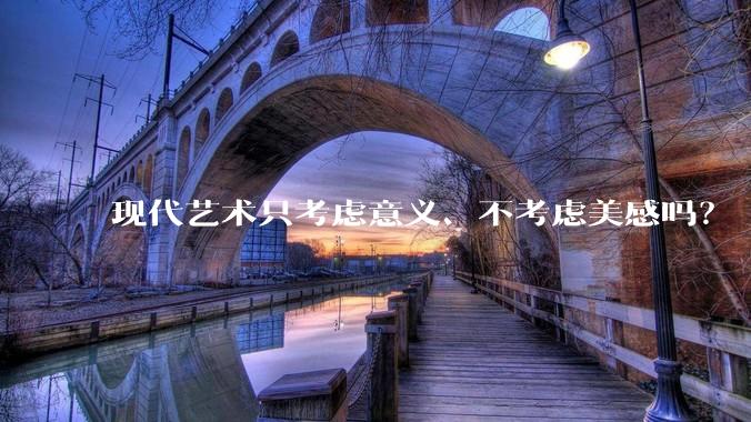 现代艺术只考虑意义、不考虑美感吗?