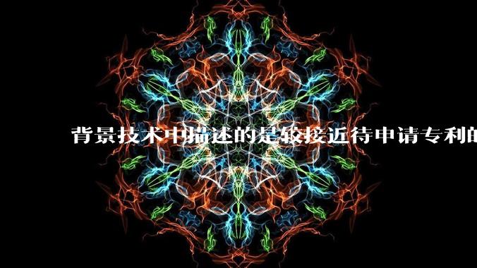 背景技术中描述的是较接近待申请专利的技术方案,而非最接近待申请专利的技术方案,是否影响授权?