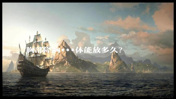 胸部隆胸***体能放多久？