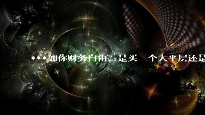 ***如你财务自由,是买一个大平层还是买一个大别墅?