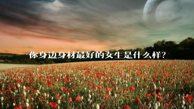 你身边身材最好的女生是什么样?