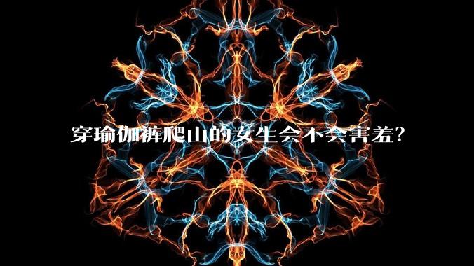 穿瑜伽裤爬山的女生会不会害羞?