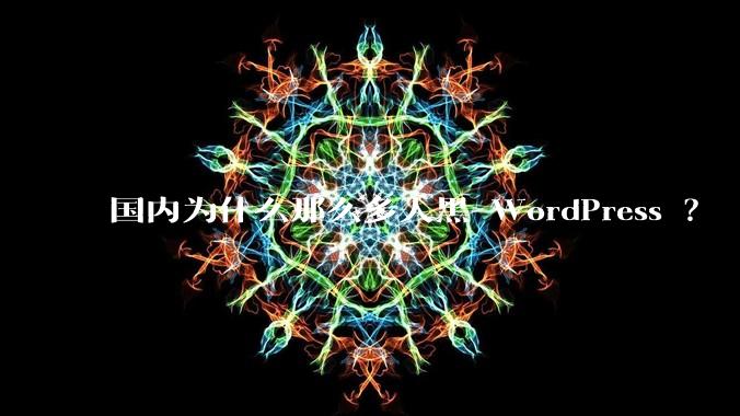 国内为什么那么多人黑 WordPress ?