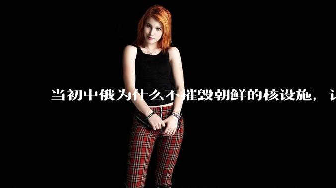 当初中俄为什么不摧毁朝鲜的核设施,让朝鲜拥有了自己的核武器?