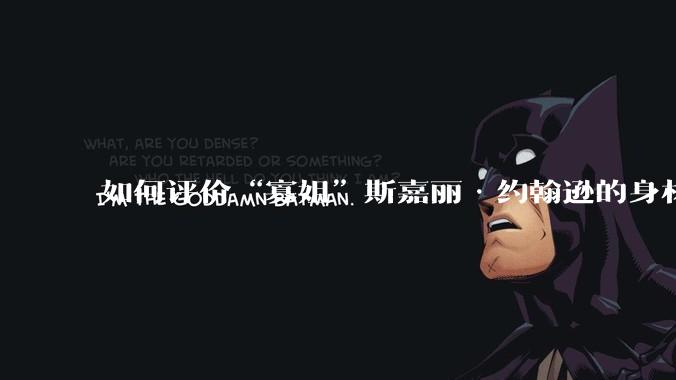 如何评价“寡姐”斯嘉丽·约翰逊的身材?