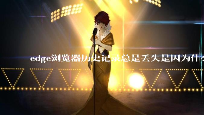 edge浏览器历史记录总是丢失是因为什么原因?有没有什么解决办法?