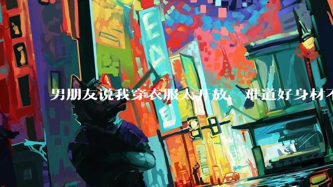 男朋友说我穿衣服太开放,难道好身材不应该显示出来吗?