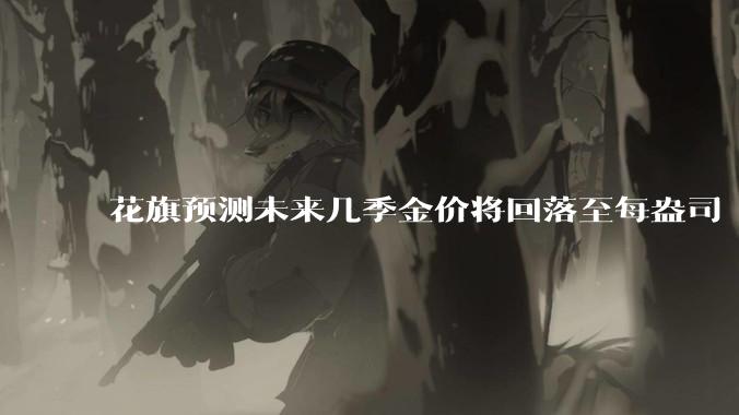 花旗预测未来几季金价将回落至每盎司 3000 美元以下,这其中有哪些相关依据?