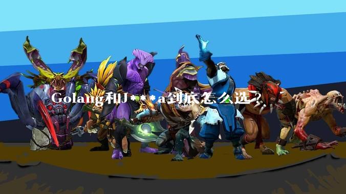 Golang和J***a到底怎么选?