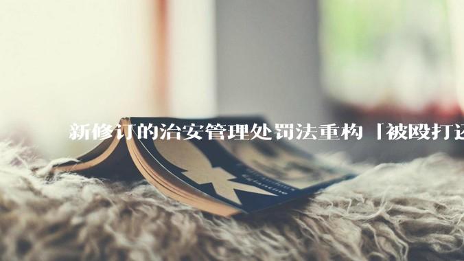 新修订的治安管理处罚法重构「被殴打还手即互殴」的认定标准,明确正当防卫免处罚,怎样从法律角度解读?