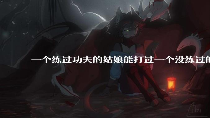 一个练过功夫的姑娘能打过一个没练过的男人吗?