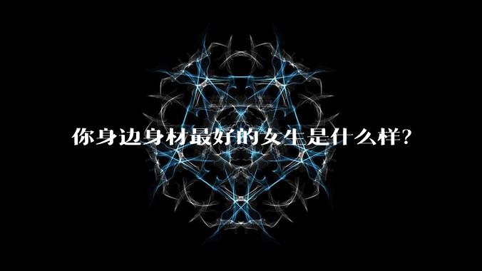 你身边身材最好的女生是什么样?