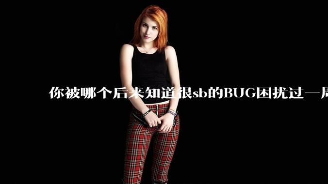 你被哪个后来知道很sb的BUG困扰过一周以上吗?