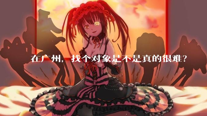 在广州,找个对象是不是真的很难?