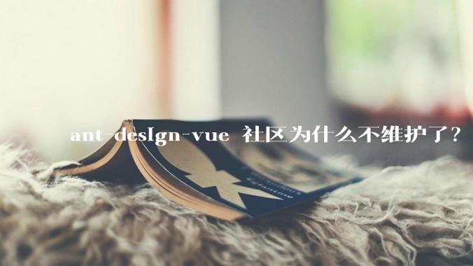 ant-design-vue 社区为什么不维护了?