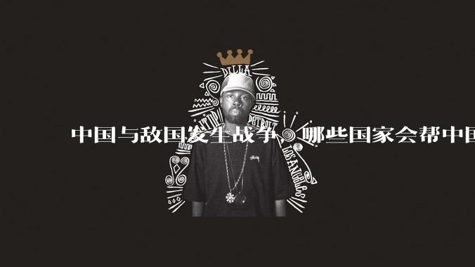 中国与敌国发生战争,哪些国家会帮中国?