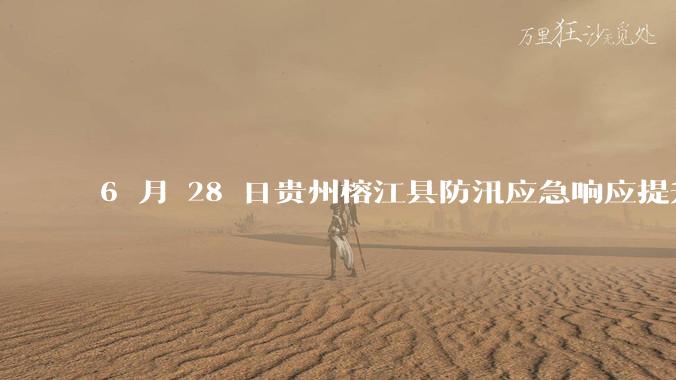 6 月 28 日贵州榕江县防汛应急响应提升至 Ⅰ 级,全城撤离,当地情况如何?