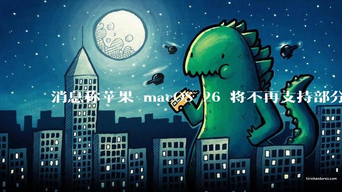 消息称苹果 macOS 26 将不再支持部分旧款英特尔 CPU 机型,这背后原因有哪些?