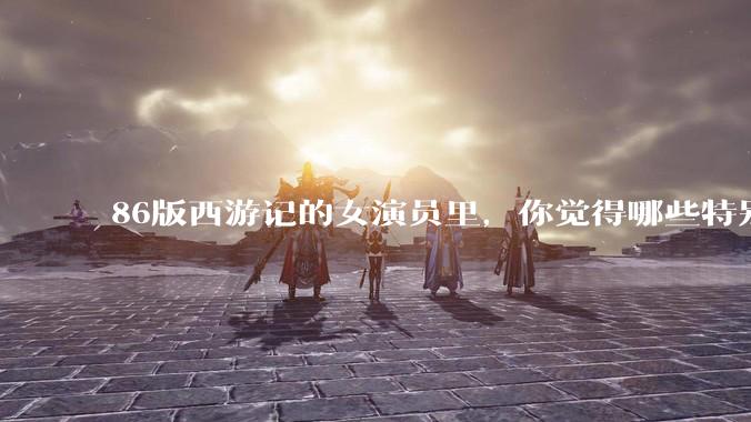 86版西游记的女演员里,你觉得哪些特别漂亮?