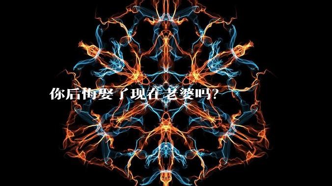 你后悔娶了现在老婆吗?