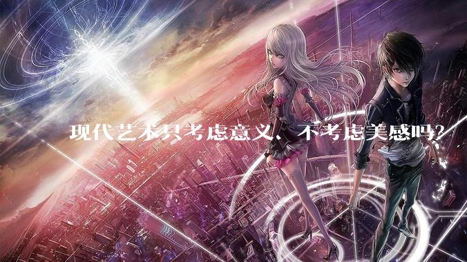 现代艺术只考虑意义、不考虑美感吗?