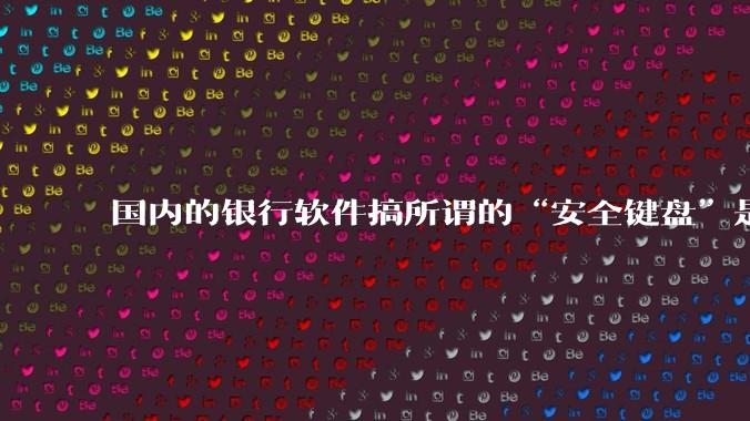 国内的银行软件搞所谓的“安全键盘”是不是有什么大病?