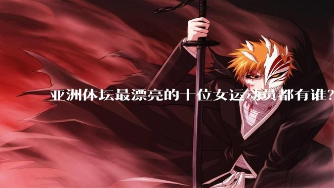 亚洲体坛最漂亮的十位女运动员都有谁?