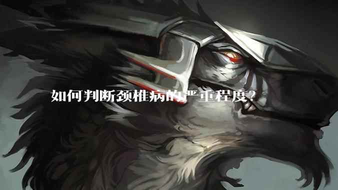 如何判断颈椎病的严重程度?