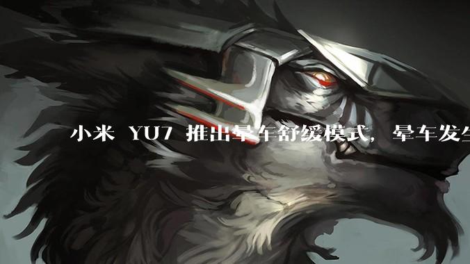 小米 YU7 推出晕车舒缓模式,晕车发生率降低 51%,如何看待此功能?抗晕能力未来会成为汽车标配吗?