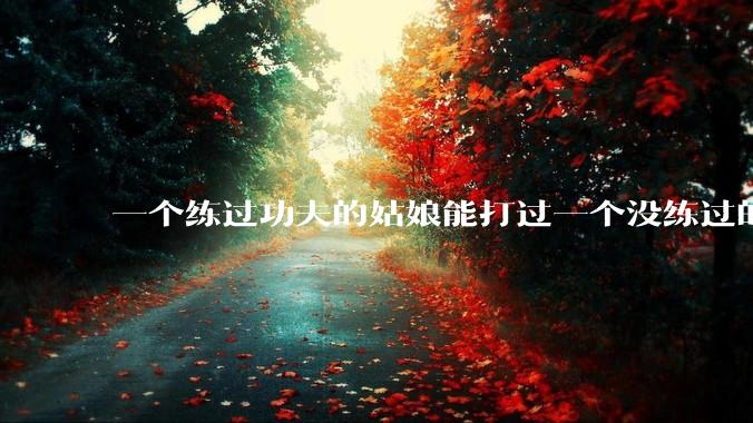 一个练过功夫的姑娘能打过一个没练过的男人吗?