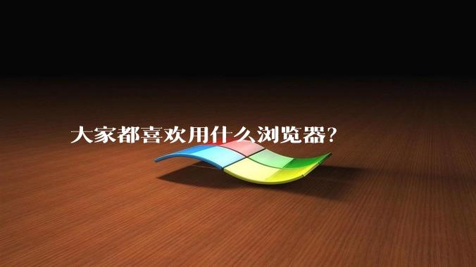大家都喜欢用什么浏览器?