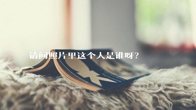 请问照片里这个人是谁呀?