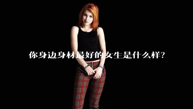 你身边身材最好的女生是什么样?