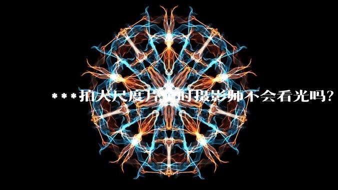 ***拍大尺度片子时摄影师不会看光吗?