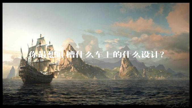 你最想吐槽什么车上的什么设计?