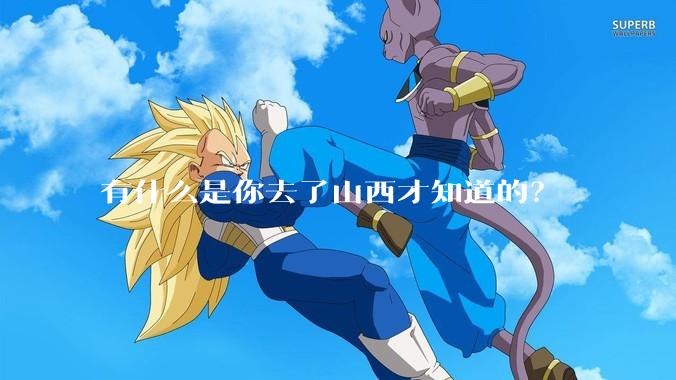 有什么是你去了山西才知道的?