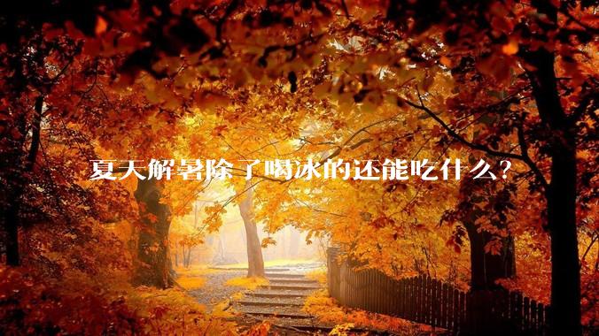 夏天解暑除了喝冰的还能吃什么?