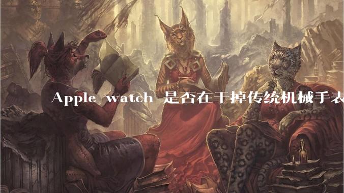 Apple watch 是否在干掉传统机械手表?