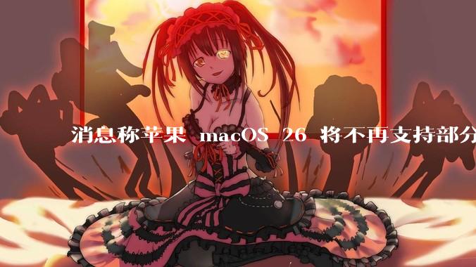 消息称苹果 macOS 26 将不再支持部分旧款英特尔 CPU 机型,这背后原因有哪些?