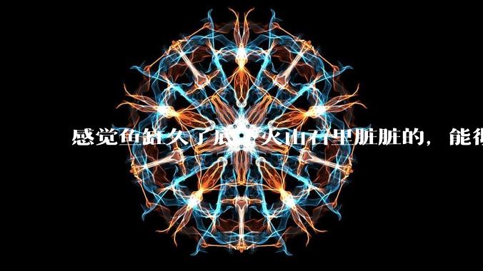 感觉鱼缸久了底下火山石里脏脏的,能彻底换水清理一遍不?