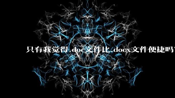 只有我觉得.doc文件比.docx文件便捷吗?