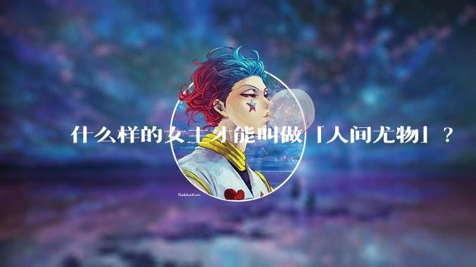 什么样的女主才能叫做「人间尤物」?