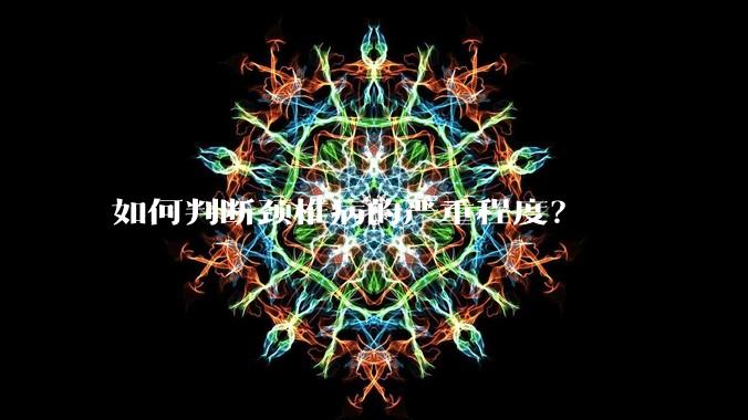 如何判断颈椎病的严重程度?