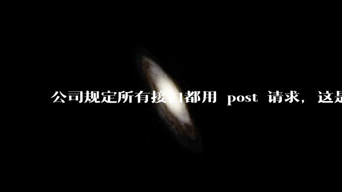 公司规定所有接口都用 post 请求,这是为什么?