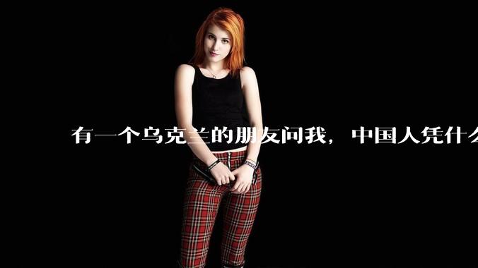 有一个乌克兰的朋友问我,中国人凭什么能享受和平,我该怎么说?