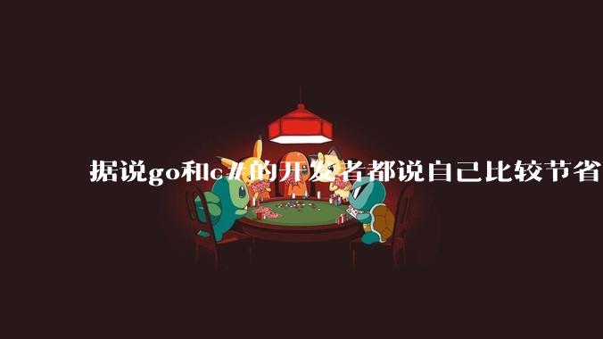 据说go和c#的开发者都说自己比较节省内存,你们认为呢?