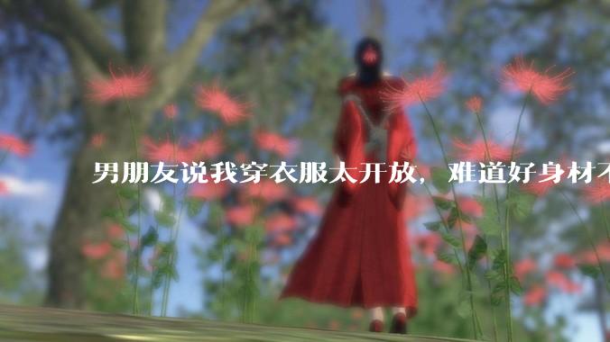 男朋友说我穿衣服太开放,难道好身材不应该显示出来吗?