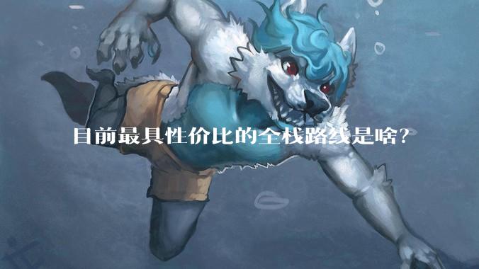 目前最具性价比的全栈路线是啥?