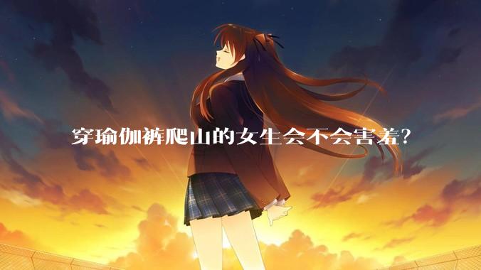 穿瑜伽裤爬山的女生会不会害羞?