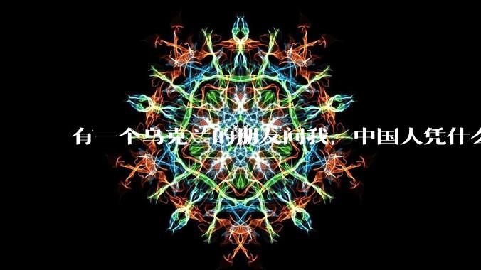 有一个乌克兰的朋友问我,中国人凭什么能享受和平,我该怎么说?